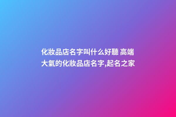 化妝品店名字叫什么好聽 高端大氣的化妝品店名字,起名之家
